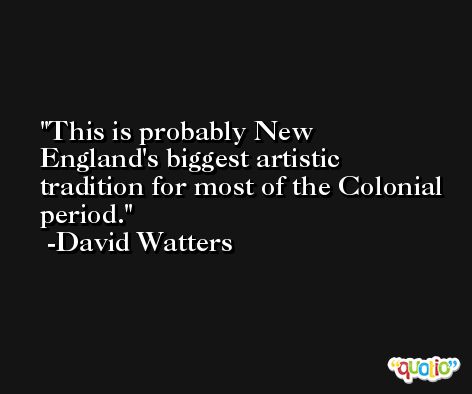This is probably New England's biggest artistic tradition for most of the Colonial period. -David Watters