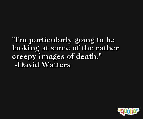I'm particularly going to be looking at some of the rather creepy images of death. -David Watters