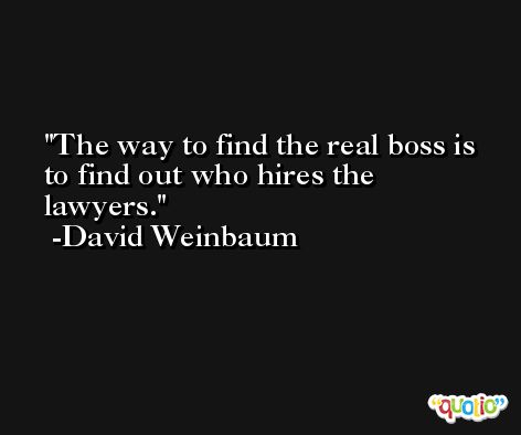 The way to find the real boss is to find out who hires the lawyers. -David Weinbaum