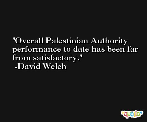 Overall Palestinian Authority performance to date has been far from satisfactory. -David Welch