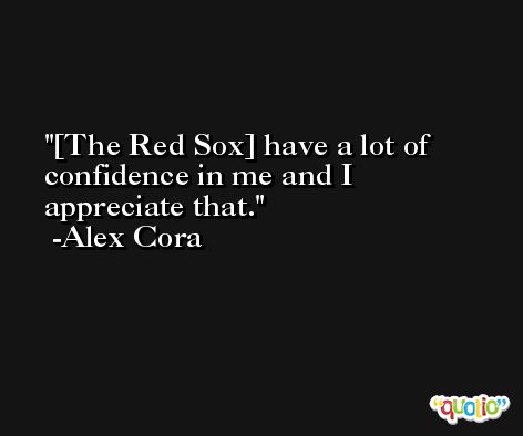 [The Red Sox] have a lot of confidence in me and I appreciate that. -Alex Cora
