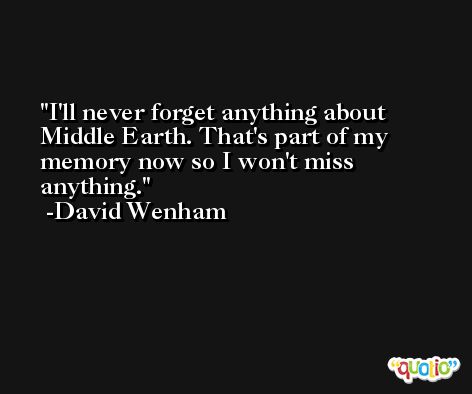I'll never forget anything about Middle Earth. That's part of my memory now so I won't miss anything. -David Wenham