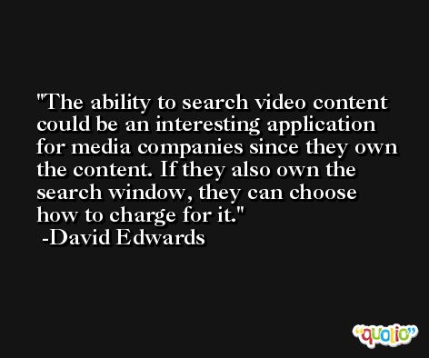 The ability to search video content could be an interesting application for media companies since they own the content. If they also own the search window, they can choose how to charge for it. -David Edwards