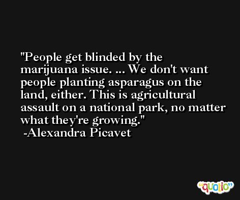 People get blinded by the marijuana issue. ... We don't want people planting asparagus on the land, either. This is agricultural assault on a national park, no matter what they're growing. -Alexandra Picavet