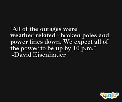 All of the outages were weather-related - broken poles and power lines down. We expect all of the power to be up by 10 p.m. -David Eisenhauer