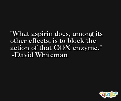 What aspirin does, among its other effects, is to block the action of that COX enzyme. -David Whiteman
