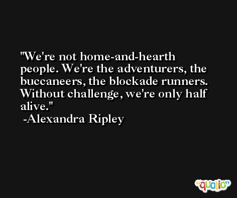 We're not home-and-hearth people. We're the adventurers, the buccaneers, the blockade runners. Without challenge, we're only half alive. -Alexandra Ripley