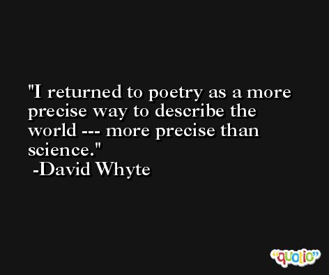 I returned to poetry as a more precise way to describe the world --- more precise than science. -David Whyte