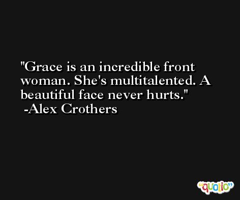 Grace is an incredible front woman. She's multitalented. A beautiful face never hurts. -Alex Crothers