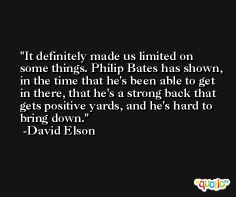 It definitely made us limited on some things. Philip Bates has shown, in the time that he's been able to get in there, that he's a strong back that gets positive yards, and he's hard to bring down. -David Elson