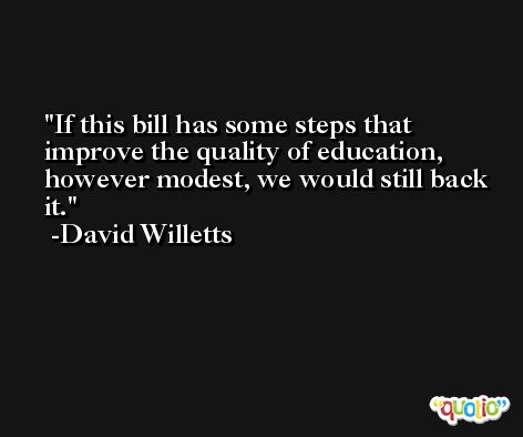 If this bill has some steps that improve the quality of education, however modest, we would still back it. -David Willetts