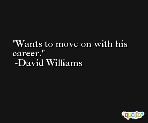 Wants to move on with his career. -David Williams