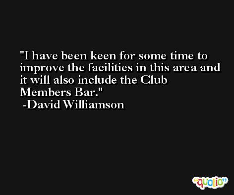 I have been keen for some time to improve the facilities in this area and it will also include the Club Members Bar. -David Williamson