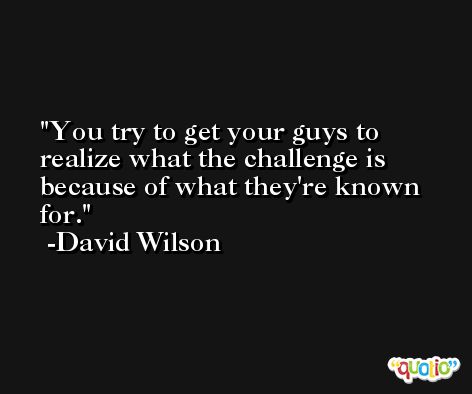 You try to get your guys to realize what the challenge is because of what they're known for. -David Wilson