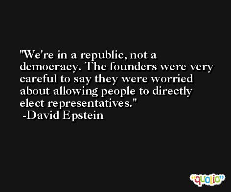 We're in a republic, not a democracy. The founders were very careful to say they were worried about allowing people to directly elect representatives. -David Epstein
