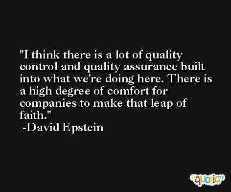 I think there is a lot of quality control and quality assurance built into what we're doing here. There is a high degree of comfort for companies to make that leap of faith. -David Epstein