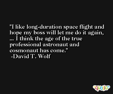 I like long-duration space flight and hope my boss will let me do it again, ... I think the age of the true professional astronaut and cosmonaut has come. -David T. Wolf