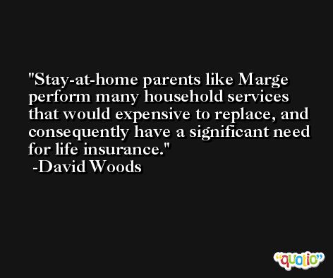 Stay-at-home parents like Marge perform many household services that would expensive to replace, and consequently have a significant need for life insurance. -David Woods