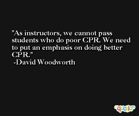 As instructors, we cannot pass students who do poor CPR. We need to put an emphasis on doing better CPR. -David Woodworth