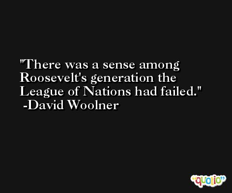 There was a sense among Roosevelt's generation the League of Nations had failed. -David Woolner
