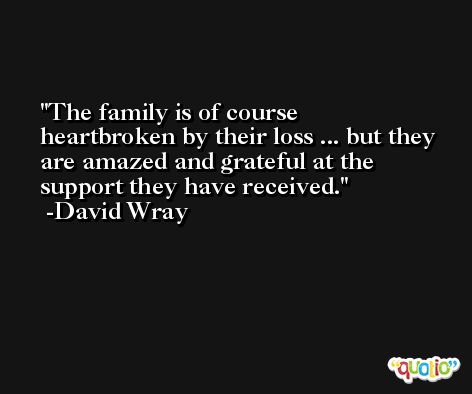 The family is of course heartbroken by their loss ... but they are amazed and grateful at the support they have received. -David Wray