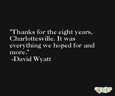 Thanks for the eight years, Charlottesville. It was everything we hoped for and more. -David Wyatt