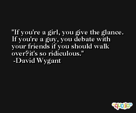 If you're a girl, you give the glance. If you're a guy, you debate with your friends if you should walk over?it's so ridiculous. -David Wygant