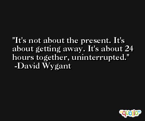 It's not about the present. It's about getting away. It's about 24 hours together, uninterrupted. -David Wygant