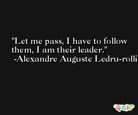 Let me pass, I have to follow them, I am their leader. -Alexandre Auguste Ledru-rollin