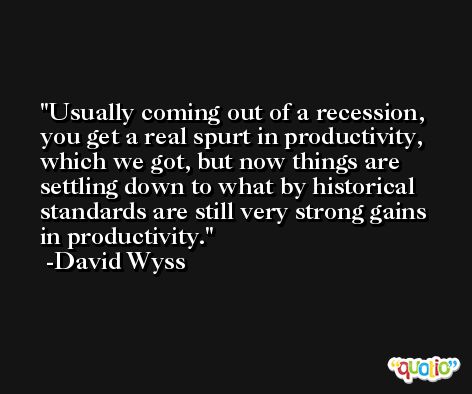 Usually coming out of a recession, you get a real spurt in productivity, which we got, but now things are settling down to what by historical standards are still very strong gains in productivity. -David Wyss