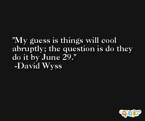My guess is things will cool abruptly; the question is do they do it by June 29. -David Wyss