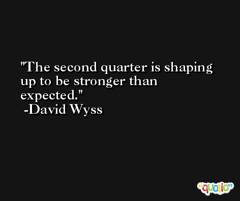The second quarter is shaping up to be stronger than expected. -David Wyss