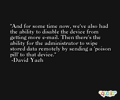 And for some time now, we've also had the ability to disable the device from getting more e-mail. Then there's the ability for the administrator to wipe stored data remotely by sending a 'poison pill' to that device. -David Yach