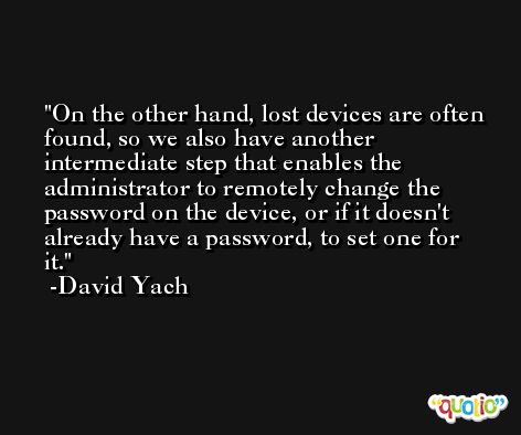 On the other hand, lost devices are often found, so we also have another intermediate step that enables the administrator to remotely change the password on the device, or if it doesn't already have a password, to set one for it. -David Yach