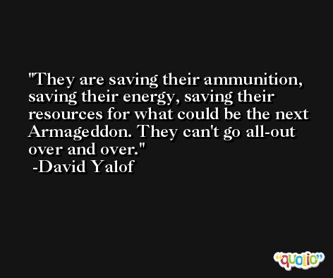 They are saving their ammunition, saving their energy, saving their resources for what could be the next Armageddon. They can't go all-out over and over. -David Yalof