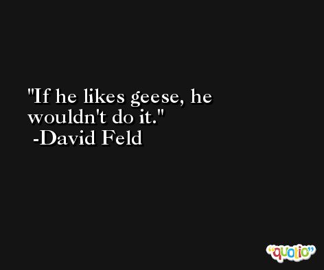 If he likes geese, he wouldn't do it. -David Feld
