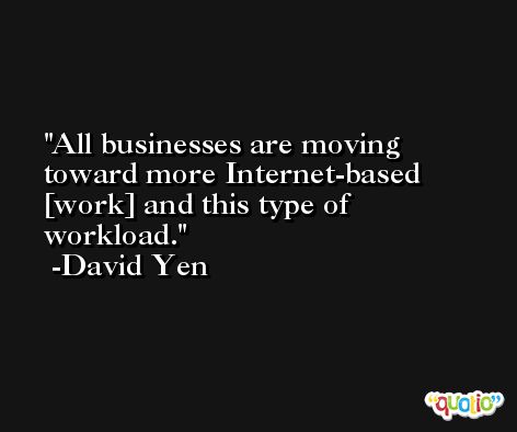 All businesses are moving toward more Internet-based [work] and this type of workload. -David Yen