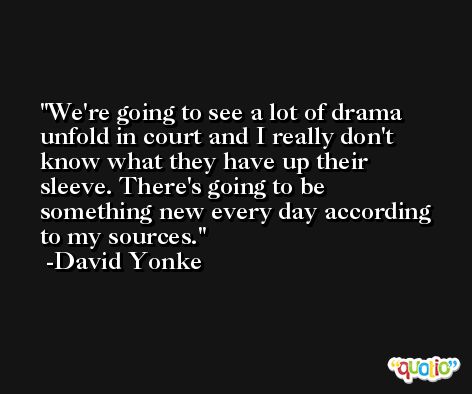 We're going to see a lot of drama unfold in court and I really don't know what they have up their sleeve. There's going to be something new every day according to my sources. -David Yonke