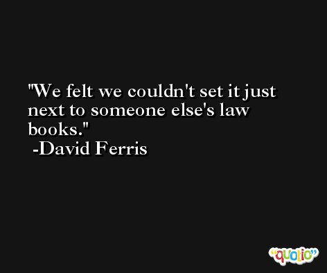 We felt we couldn't set it just next to someone else's law books. -David Ferris