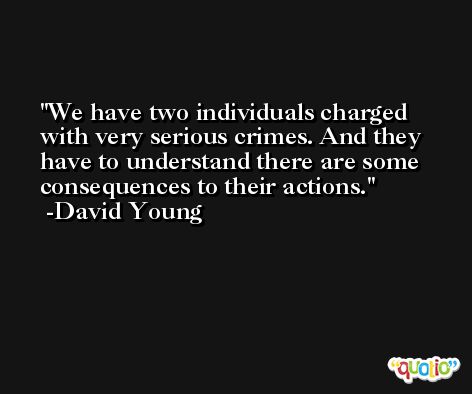 We have two individuals charged with very serious crimes. And they have to understand there are some consequences to their actions. -David Young