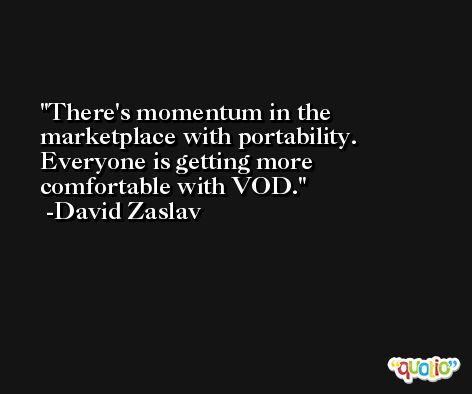 There's momentum in the marketplace with portability. Everyone is getting more comfortable with VOD. -David Zaslav