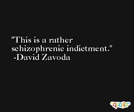 This is a rather schizophrenic indictment. -David Zavoda
