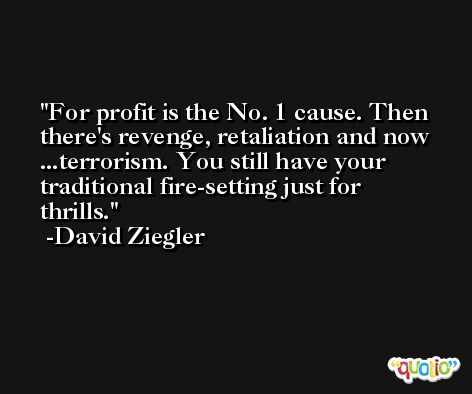 For profit is the No. 1 cause. Then there's revenge, retaliation and now ...terrorism. You still have your traditional fire-setting just for thrills. -David Ziegler