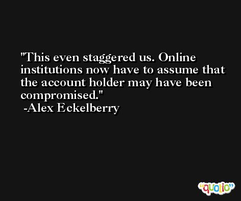 This even staggered us. Online institutions now have to assume that the account holder may have been compromised. -Alex Eckelberry