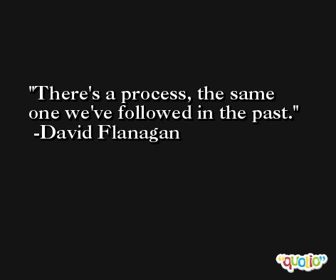 There's a process, the same one we've followed in the past. -David Flanagan