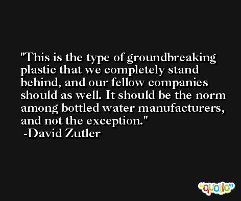 This is the type of groundbreaking plastic that we completely stand behind, and our fellow companies should as well. It should be the norm among bottled water manufacturers, and not the exception. -David Zutler