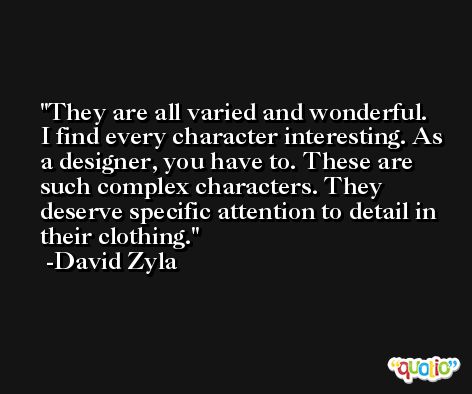 They are all varied and wonderful. I find every character interesting. As a designer, you have to. These are such complex characters. They deserve specific attention to detail in their clothing. -David Zyla
