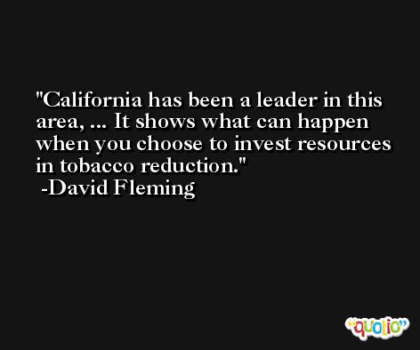 California has been a leader in this area, ... It shows what can happen when you choose to invest resources in tobacco reduction. -David Fleming
