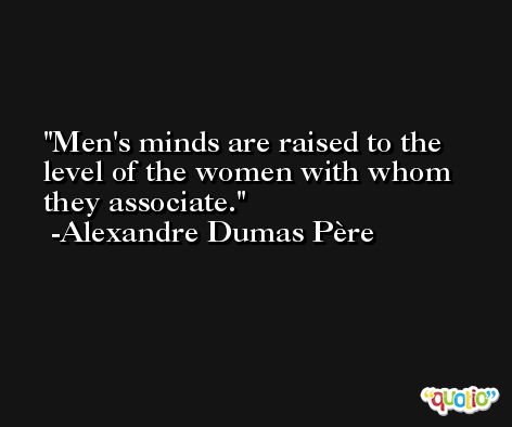 Men's minds are raised to the level of the women with whom they associate. -Alexandre Dumas Père