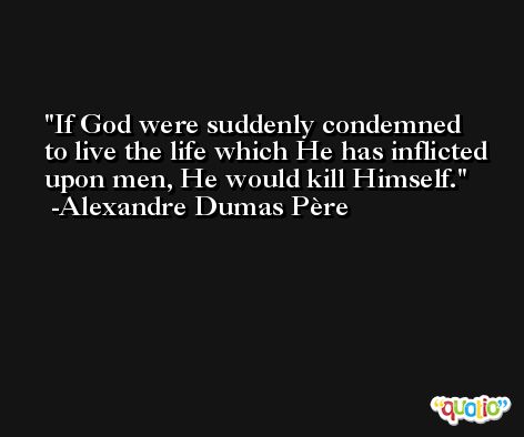 If God were suddenly condemned to live the life which He has inflicted upon men, He would kill Himself. -Alexandre Dumas Père